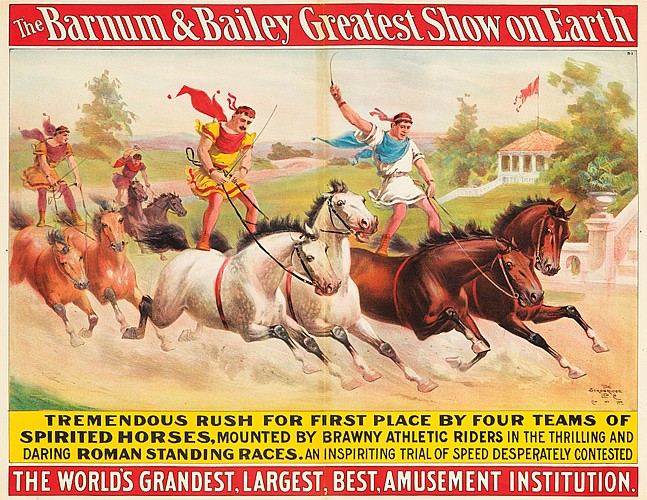 The Barnum & Bailey, Greatest, Show On Earth, Tremendous Rush For First Place By Four Teams Of, Spirited Horses, Mounted By Brawny Athletic Riders in The Thrilling And Daring Roman standing Races.An Inspiriting Trial Of Seeed Desperately Contested, The World’s grandest,Largest,Best,Amusement Institution.